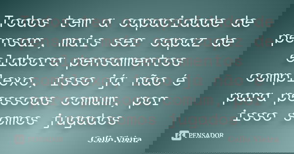 Todos tem a capacidade de pensar, mais ser capaz de elabora pensamentos complexo, isso já não é para pessoas comum, por isso somos jugados... Frase de Cello Vieira.