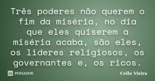 Três poderes não querem o fim da miséria, no dia que eles quiserem a miséria acaba, são eles, os lideres religiosos, os governantes e, os ricos.... Frase de Cello Vieira.