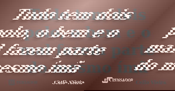 Tudo tem dois polo, o bem e o mal fazem parte do mesmo ímã... Frase de Cello Vieira.