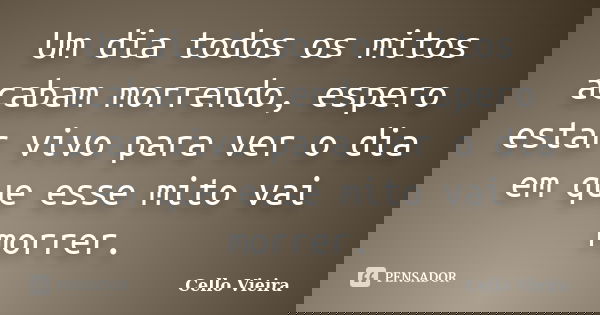 Um dia todos os mitos acabam morrendo, espero estar vivo para ver o dia em que esse mito vai morrer.... Frase de Cello Vieira.