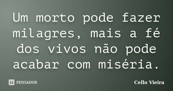 Um morto pode fazer milagres, mais a fé dos vivos não pode acabar com miséria.... Frase de Cello Vieira.