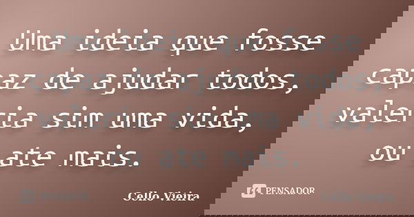 Uma ideia que fosse capaz de ajudar todos, valeria sim uma vida, ou ate mais.... Frase de Cello Vieira.