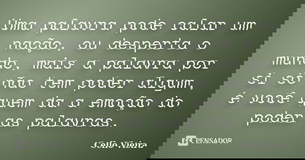 Uma palavra pode calar um nação, ou desperta o mundo, mais a palavra por si só não tem poder algum, é você quem da a emoção do poder as palavras.... Frase de Cello Vieira.