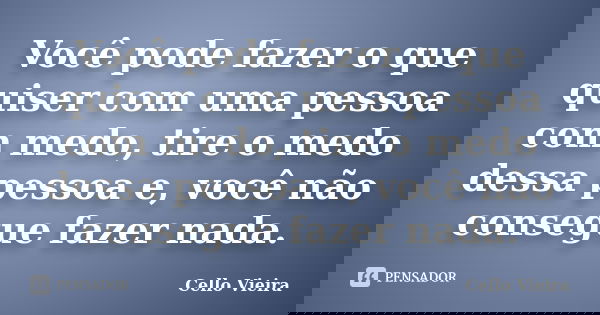 Você pode fazer o que quiser com uma pessoa com medo, tire o medo dessa pessoa e, você não consegue fazer nada.... Frase de Cello Vieira.