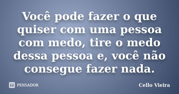 Você pode fazer o que quiser com uma pessoa com medo, tire o medo dessa pessoa e, você não consegue fazer nada.... Frase de Cello Vieira.