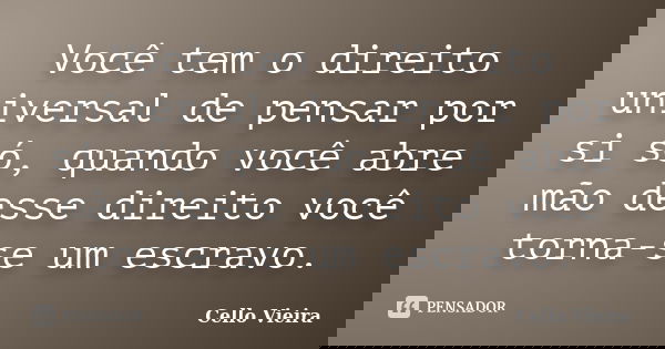 Você tem o direito universal de pensar por si só, quando você abre mão desse direito você torna-se um escravo.... Frase de Cello Vieira.