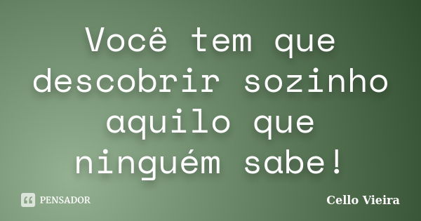 Você tem que descobrir sozinho aquilo que ninguém sabe!... Frase de Cello Vieira.