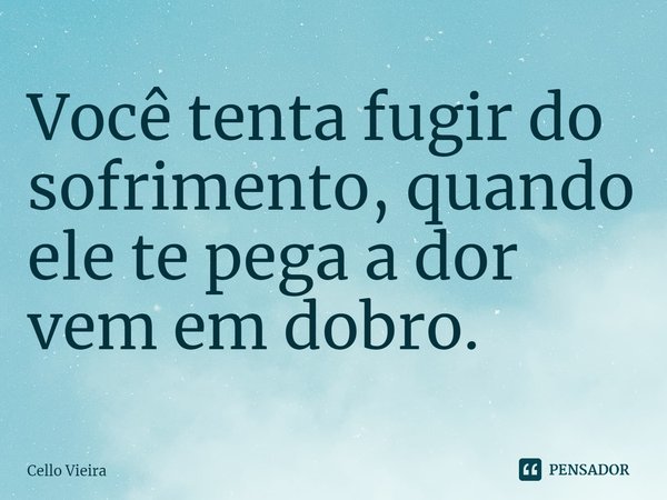 Você tenta fugir do sofrimento, quando ele te pega a dor vem em dobro.... Frase de Cello Vieira.