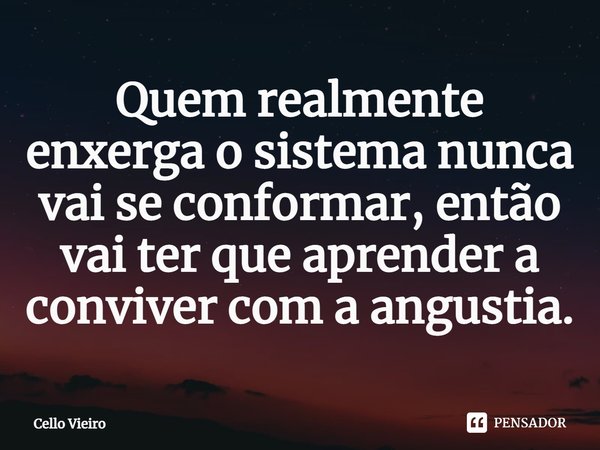 ⁠Quem realmente enxerga o sistema nunca vai se conformar, então vai ter que aprender a conviver com a angustia.... Frase de Cello Vieiro.