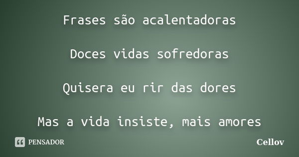 Frases são acalentadoras Doces vidas sofredoras Quisera eu rir das dores Mas a vida insiste, mais amores... Frase de cellov.