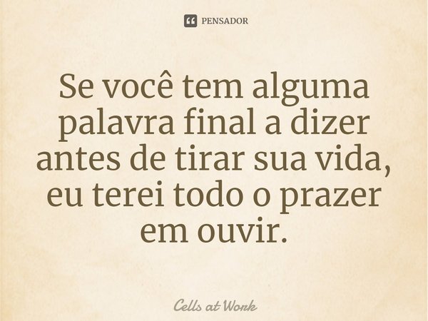 ⁠Se você tem alguma palavra final a dizer antes de tirar sua vida, eu terei todo o prazer em ouvir.... Frase de Cells at Work.
