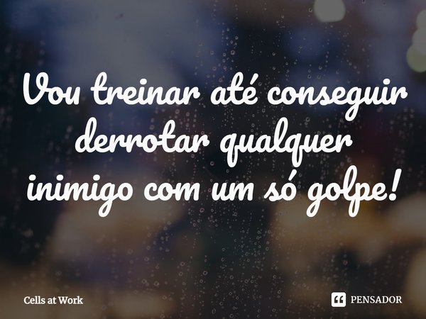 Vou treinar até conseguir derrotar qualquer inimigo com um só golpe!... Frase de Cells at Work.