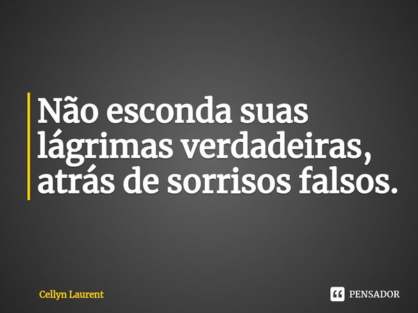 ⁠Não esconda suas lágrimas verdadeiras, atrás de sorrisos falsos.... Frase de Cellyn Laurent.