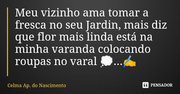 Meu vizinho ama tomar a fresca no seu Jardin, mais diz que flor mais linda está na minha varanda colocando roupas no varal 💭...✍️... Frase de Celma Ap. do Nascimento.