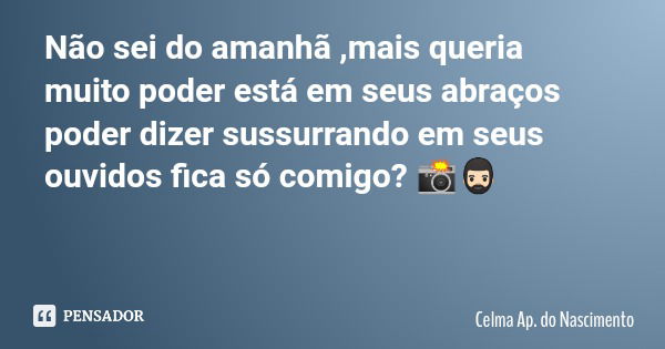 Não sei do amanhã ,mais queria muito poder está em seus abraços poder dizer sussurrando em seus ouvidos fica só comigo? 📸🧔🏻... Frase de Celma Ap. do Nascimento.