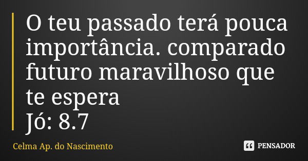 O teu passado terá pouca importância. comparado futuro maravilhoso que te espera Jó: 8.7... Frase de Celma Ap. do Nascimento.