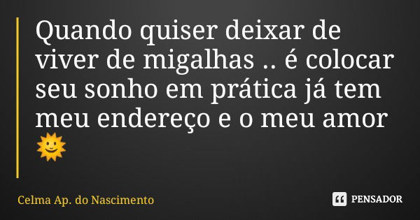 Quando quiser deixar de viver de migalhas .. é colocar seu sonho em prática já tem meu endereço e o meu amor 🌞... Frase de Celma Ap. do Nascimento.