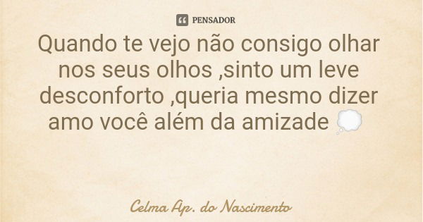 Quando te vejo não consigo olhar nos seus olhos ,sinto um leve desconforto ,queria mesmo dizer amo você além da amizade 💭... Frase de Celma Ap. do Nascimento.