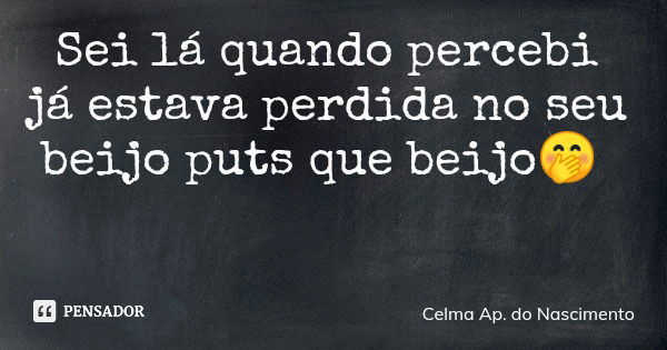 Sei lá quando percebi já estava perdida no seu beijo puts que beijo🤭... Frase de Celma Ap. do Nascimento.