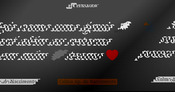 Seja como uma águia 🦅 voará além au retorna pousa em mim ❤️ teamo... Frase de Celma Ap. do Nascimento.