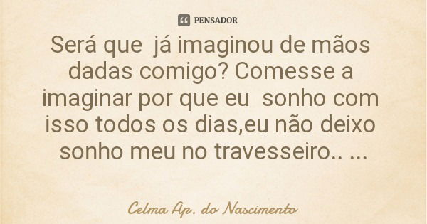 Será que já imaginou de mãos dadas comigo? Comesse a imaginar por que eu sonho com isso todos os dias,eu não deixo sonho meu no travesseiro.. ✍️🤣🌼... Frase de Celma Ap. do Nascimento.