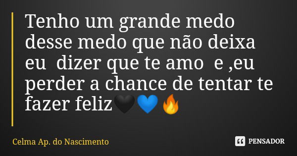 Tenho um grande medo desse medo que não deixa eu dizer que te amo e ,eu perder a chance de tentar te fazer feliz🖤💙🔥... Frase de Celma Ap. do Nascimento.