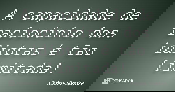 A capacidade de raciocínio dos idiotas é tão limitada!... Frase de Celma Santos.