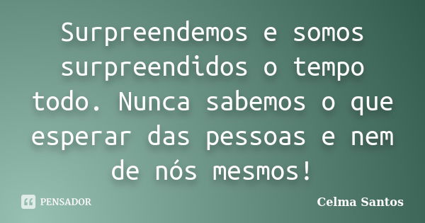 Surpreendemos e somos surpreendidos o tempo todo. Nunca sabemos o que esperar das pessoas e nem de nós mesmos!... Frase de Celma Santos.