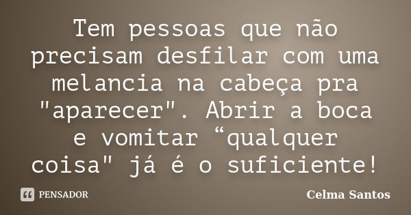 Tem pessoas que não precisam desfilar com uma melancia na cabeça pra "aparecer". Abrir a boca e vomitar “qualquer coisa" já é o suficiente!... Frase de Celma Santos.