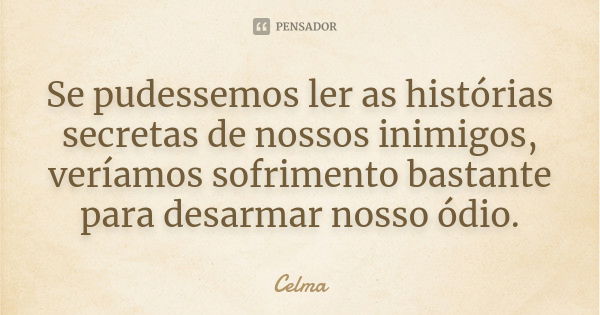 Se pudessemos ler as histórias secretas de nossos inimigos, veríamos sofrimento bastante para desarmar nosso ódio.... Frase de Celma.