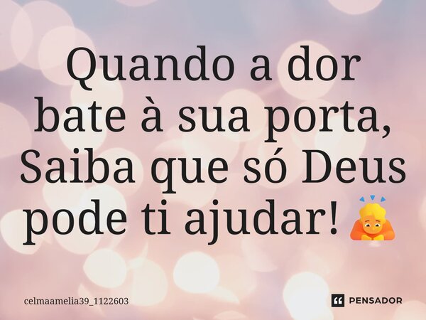 Quando a dor bate a sua porta, Saiba que só Deus pode ti ajudar!🙇... Frase de celmaamelia39_1122603.