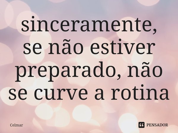 ⁠sinceramente, se não estiver preparado, não se curve a rotina... Frase de Celmar.