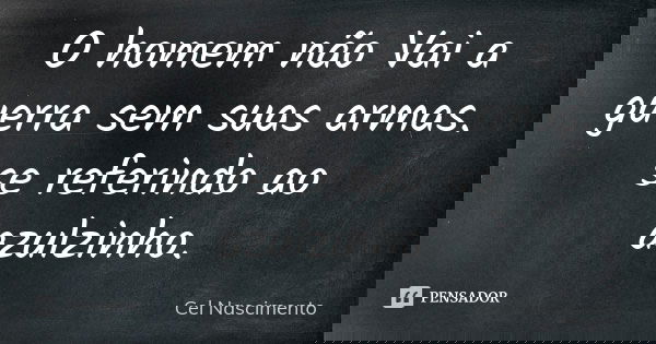 O homem não Vai a guerra sem suas armas. se referindo ao azulzinho.... Frase de Cel Nascimento.