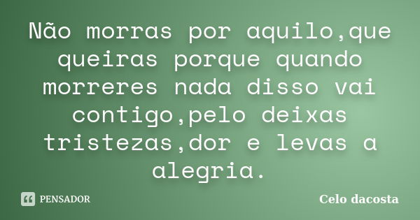 Não morras por aquilo,que queiras porque quando morreres nada disso vai contigo,pelo deixas tristezas,dor e levas a alegria.... Frase de Celo dacosta.