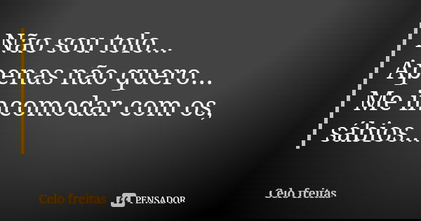 Não sou tolo... Apenas não quero... Me incomodar com os, sábios...... Frase de Celo freitas.