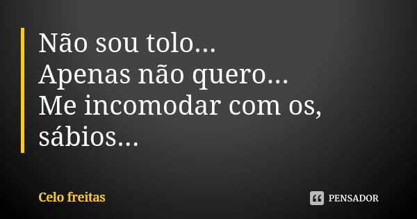 Não sou tolo... Apenas não quero... Me incomodar com os, sábios...... Frase de Celo freitas.