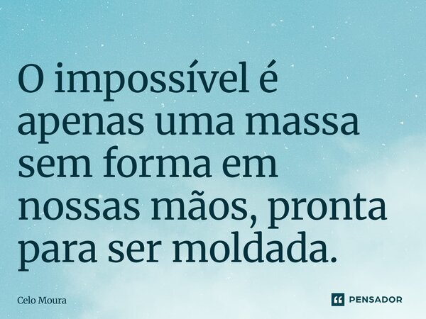 ⁠⁠O impossível é apenas uma massa sem forma em nossas mãos, pronta para ser moldada.... Frase de Celo Moura.