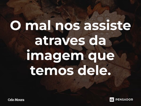 ⁠O mal nos assiste através da imagem que temos dele.... Frase de Celo Moura.