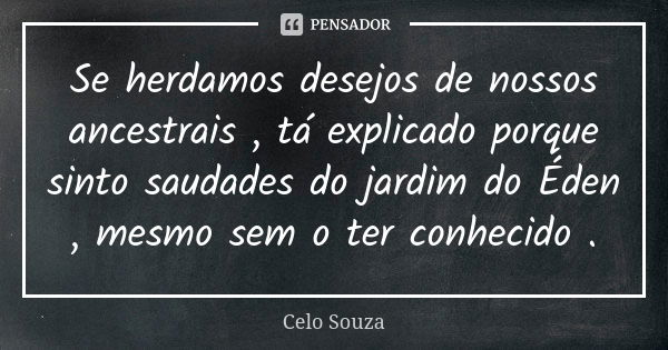 Se herdamos desejos de nossos ancestrais , tá explicado porque sinto saudades do jardim do Éden , mesmo sem o ter conhecido .... Frase de Celo Souza.