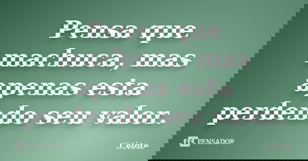 Pensa que machuca, mas apenas esta perdendo seu valor.... Frase de Celote.