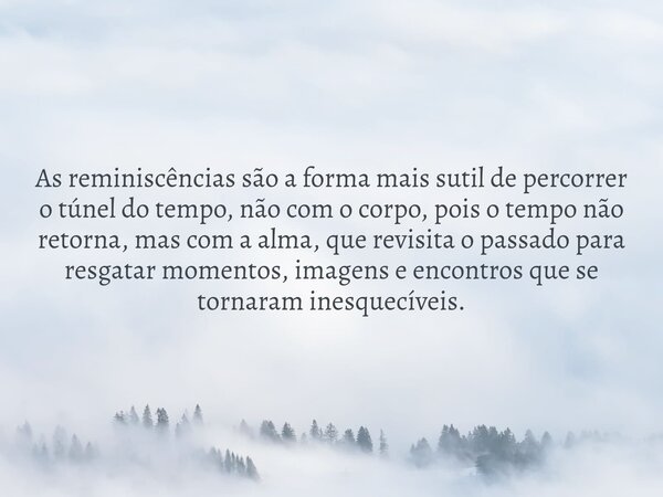 As reminiscências são a forma mais sutil de percorrer o túnel do tempo, não com o corpo, pois o tempo não retorna, mas com a alma, que revisita o passado para r... Frase de Celso970131.