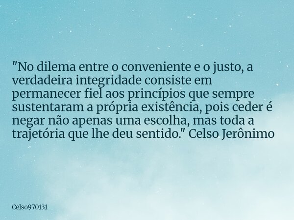 "No dilema entre o conveniente e o justo, a verdadeira integridade consiste em permanecer fiel aos princípios que sempre sustentaram a própria existência, ... Frase de Celso970131.