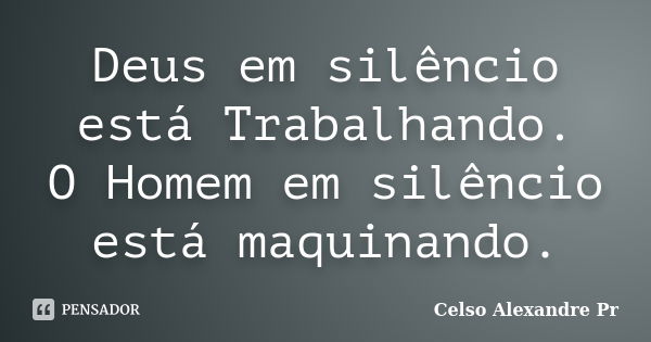 Deus em silêncio está Trabalhando. O Homem em silêncio está maquinando.... Frase de Celso Alexandre Pr:.