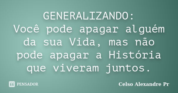 GENERALIZANDO: Você pode apagar alguém da sua Vida, mas não pode apagar a História que viveram juntos.... Frase de Celso Alexandre Pr.