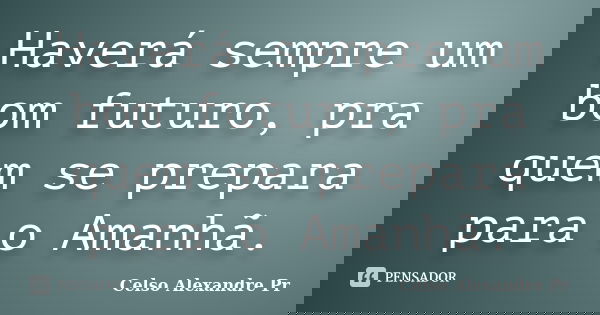 Haverá sempre um bom futuro, pra quem se prepara para o Amanhã.... Frase de Celso Alexandre Pr:.