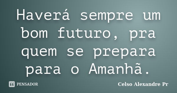 Haverá sempre um bom futuro, pra quem se prepara para o Amanhã.... Frase de Celso Alexandre Pr:.