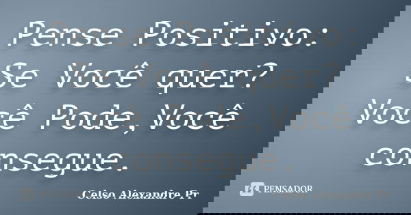 Pense Positivo: Se Você quer? Você Pode,Você consegue.... Frase de Celso Alexandre Pr:.