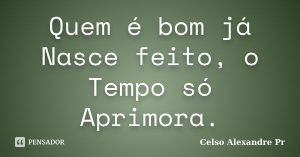 Quem é bom já Nasce feito, o Tempo só Aprimora.... Frase de Celso Alexandre Pr.