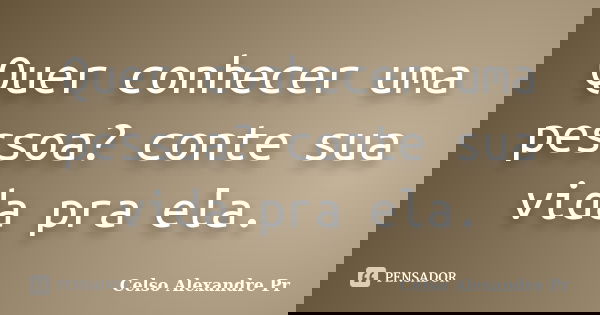 Quer conhecer uma pessoa? conte sua vida pra ela.... Frase de Celso Alexandre Pr:.