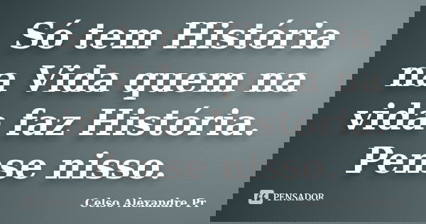 Só tem História na Vida quem na vida faz História. Pense nisso.... Frase de Celso Alexandre Pr.